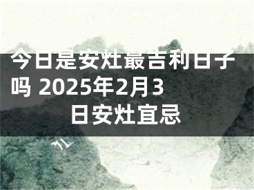 今日是安灶最吉利日子吗 2025年2月3日安灶宜忌