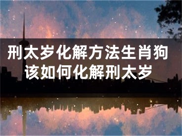 刑太岁化解方法生肖狗该如何化解刑太岁