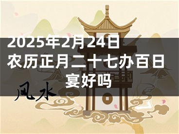 2025年2月24日农历正月二十七办百日宴好吗