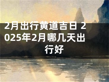 2月出行黄道吉日 2025年2月哪几天出行好