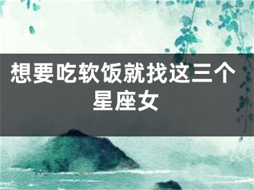 想要吃软饭就找这三个星座女