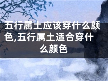 五行属土应该穿什么颜色,五行属土适合穿什么颜色