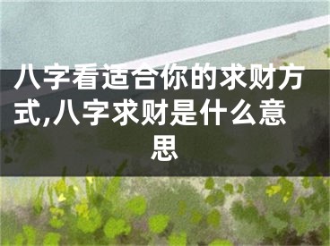 八字看适合你的求财方式,八字求财是什么意思