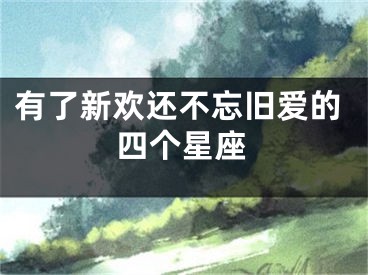 有了新欢还不忘旧爱的四个星座