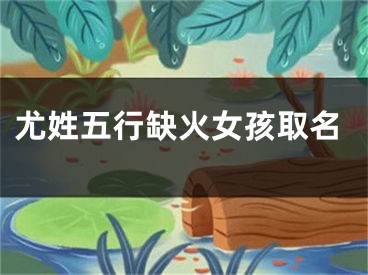 尤姓五行缺火女孩取名
