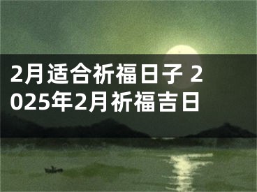 2月适合祈福日子 2025年2月祈福吉日