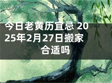 今日老黄历宜忌 2025年2月27日搬家合适吗
