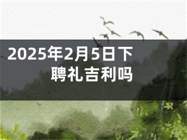 2025年2月5日下聘礼吉利吗