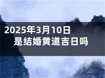 2025年3月10日是结婚黄道吉日吗