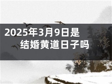 2025年3月9日是结婚黄道日子吗