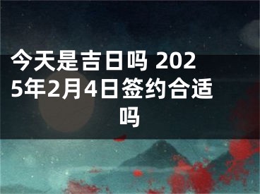 今天是吉日吗 2025年2月4日签约合适吗