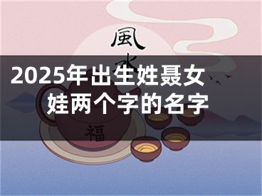 2025年出生姓聂女娃两个字的名字