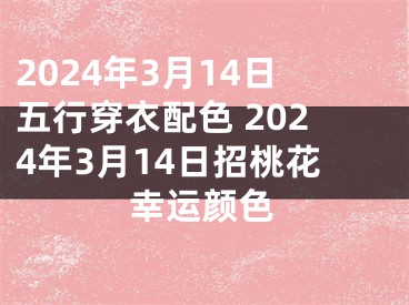 2024年3月14日五行穿衣配色 2024年3月14日招桃花幸运颜色
