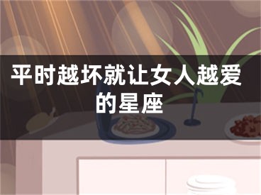 平时越坏就让女人越爱的星座