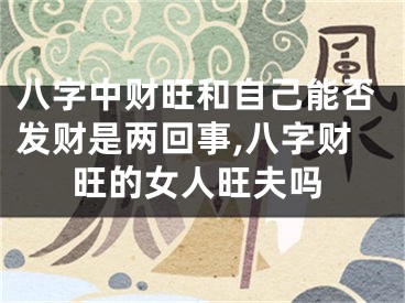 八字中财旺和自己能否发财是两回事,八字财旺的女人旺夫吗
