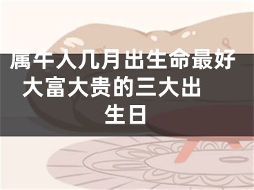 属牛人几月出生命最好  大富大贵的三大出生日