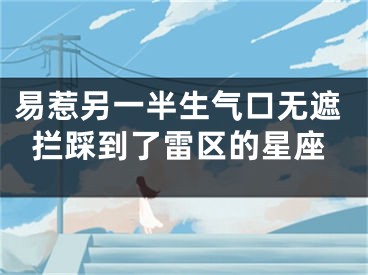易惹另一半生气口无遮拦踩到了雷区的星座