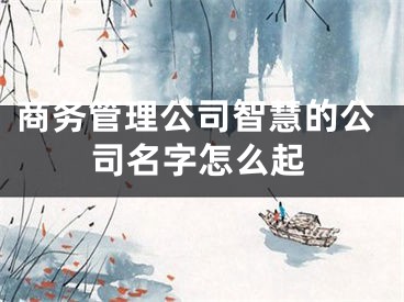 商务管理公司智慧的公司名字怎么起