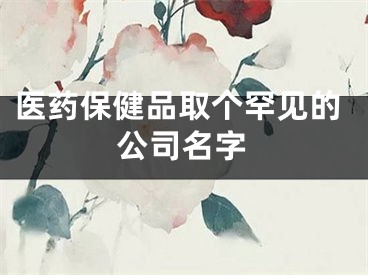 医药保健品取个罕见的公司名字