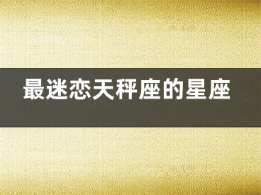 最迷恋天秤座的星座