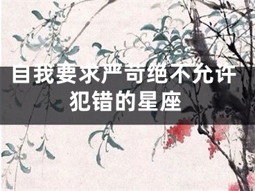 自我要求严苛绝不允许犯错的星座