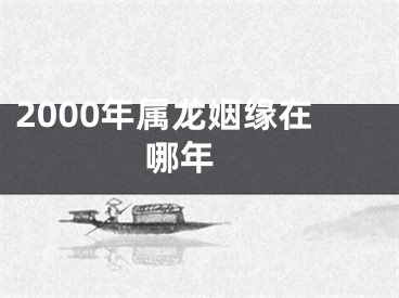 2000年属龙姻缘在哪年 