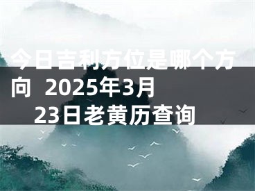 今日吉利方位是哪个方向  2025年3月23日老黄历查询