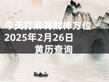 今天打麻将财神方位 2025年2月26日黄历查询