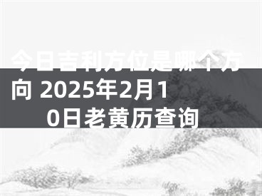 今日吉利方位是哪个方向 2025年2月10日老黄历查询