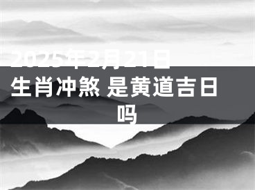 2025年2月21日生肖冲煞 是黄道吉日吗