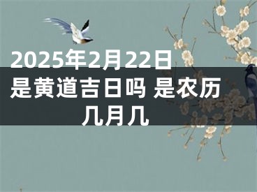 2025年2月22日是黄道吉日吗 是农历几月几 
