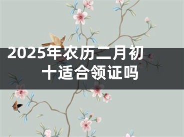 2025年农历二月初十适合领证吗