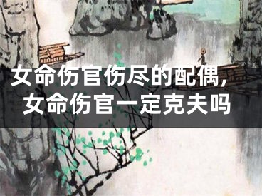 女命伤官伤尽的配偶,女命伤官一定克夫吗