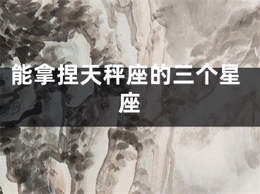 能拿捏天秤座的三个星座