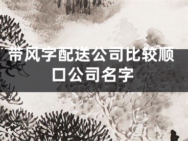 带风字配送公司比较顺口公司名字