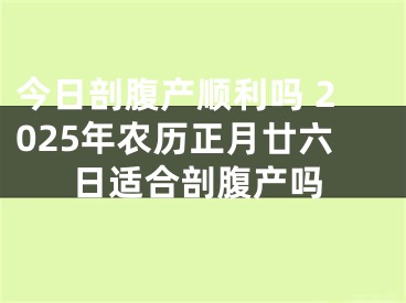今日剖腹产顺利吗 2025年农历正月廿六日适合剖腹产吗