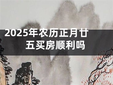 2025年农历正月廿五买房顺利吗