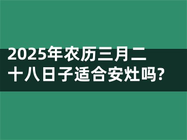 2025年农历三月二十八日子适合安灶吗?