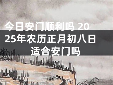 今日安门顺利吗 2025年农历正月初八日适合安门吗