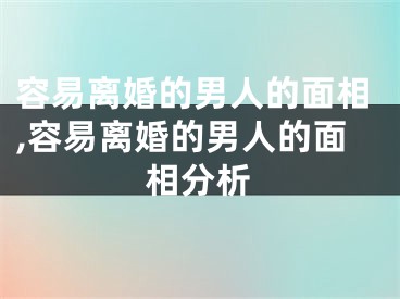 容易离婚的男人的面相,容易离婚的男人的面相分析