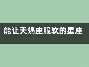 能让天蝎座服软的星座
