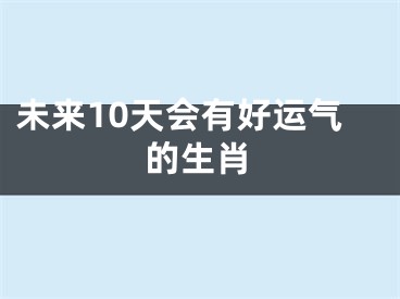 未来10天会有好运气的生肖