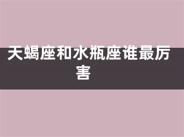 天蝎座和水瓶座谁最厉害 