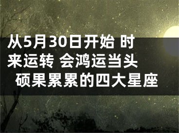 从5月30日开始 时来运转 会鸿运当头 硕果累累的四大星座