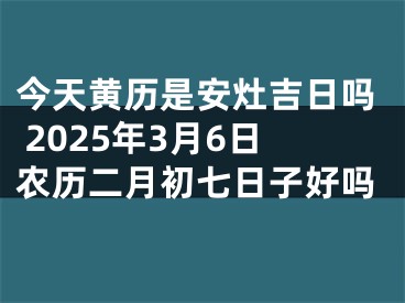 今天黄历是安灶吉日吗 2025年3月6日农历二月初七日子好吗