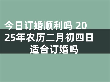 今日订婚顺利吗 2025年农历二月初四日适合订婚吗