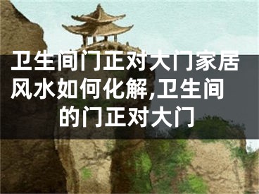 卫生间门正对大门家居风水如何化解,卫生间的门正对大门