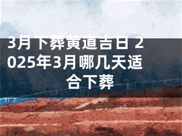 3月下葬黄道吉日 2025年3月哪几天适合下葬