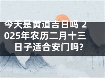 今天是黄道吉日吗 2025年农历二月十三日子适合安门吗?