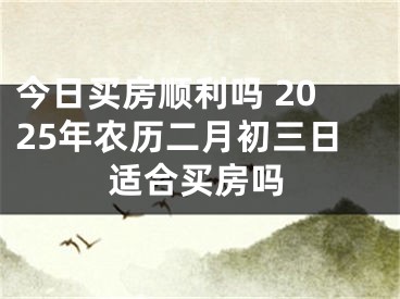 今日买房顺利吗 2025年农历二月初三日适合买房吗
